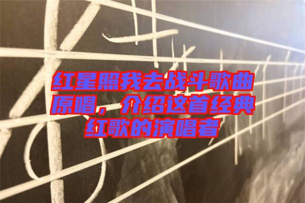 紅星照我去戰(zhàn)斗歌曲原唱，介紹這首經(jīng)典紅歌的演唱者