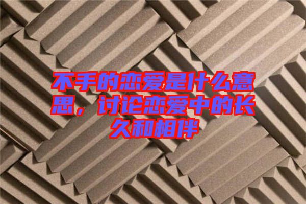 不手的戀愛是什么意思，討論戀愛中的長(zhǎng)久和相伴