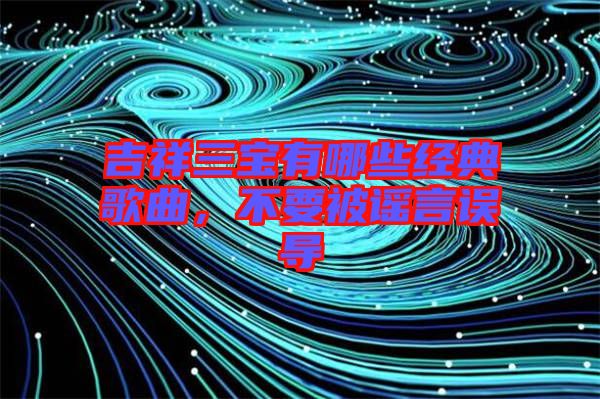 吉祥三寶有哪些經(jīng)典歌曲，不要被謠言誤導(dǎo)