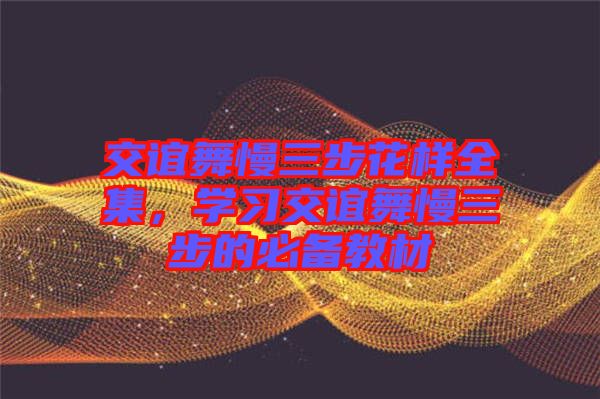 交誼舞慢三步花樣全集，學(xué)習(xí)交誼舞慢三步的必備教材