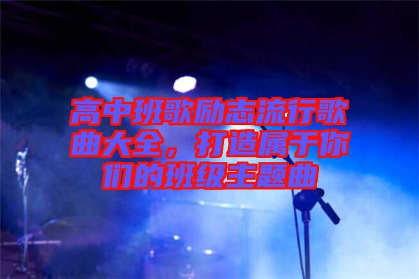 高中班歌勵(lì)志流行歌曲大全，打造屬于你們的班級(jí)主題曲