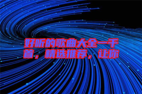 好聽的歌曲大全一千首，精選推薦，讓你
