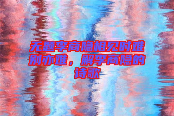 無題李商隱相見時難別亦難，解李商隱的詩歌