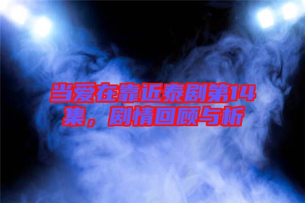 當(dāng)愛(ài)在靠近泰劇第14集，劇情回顧與析