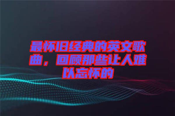 最懷舊經(jīng)典的英文歌曲，回顧那些讓人難以忘懷的