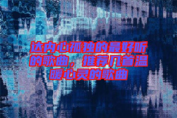 達(dá)內(nèi)心孤獨(dú)的最好聽(tīng)的歌曲，推薦幾首溫暖心靈的歌曲