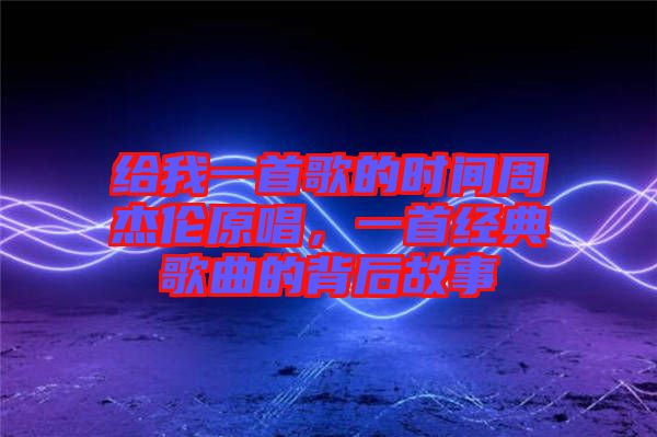 給我一首歌的時(shí)間周杰倫原唱，一首經(jīng)典歌曲的背后故事