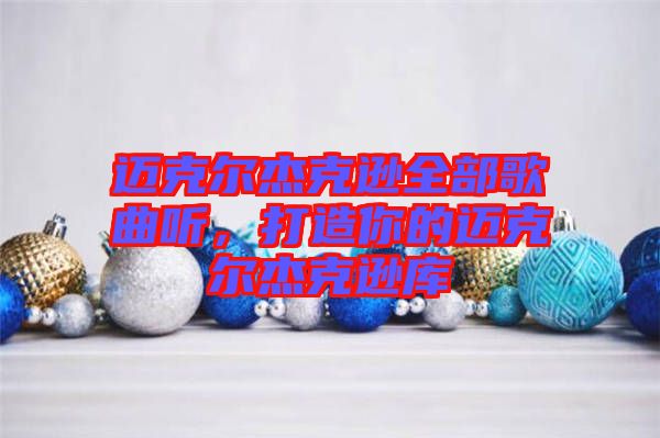 邁克爾杰克遜全部歌曲聽，打造你的邁克爾杰克遜庫