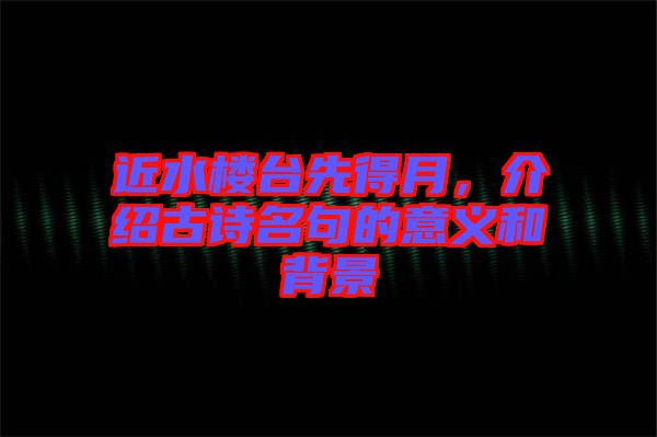 近水樓臺(tái)先得月，介紹古詩名句的意義和背景