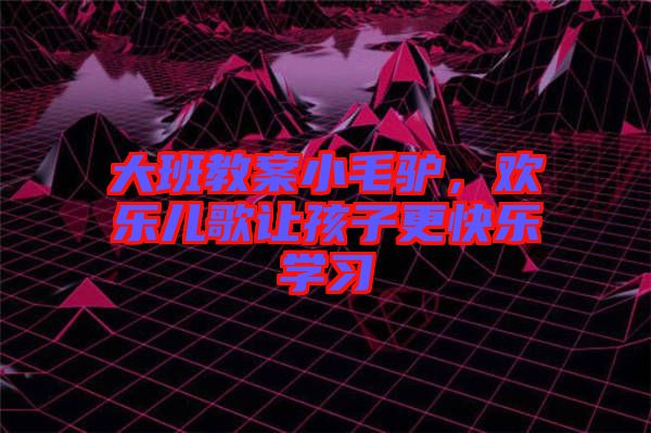 大班教案小毛驢，歡樂兒歌讓孩子更快樂學(xué)習(xí)