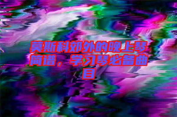莫斯科郊外的晚上琴簡(jiǎn)譜，學(xué)習(xí)琴必備曲目