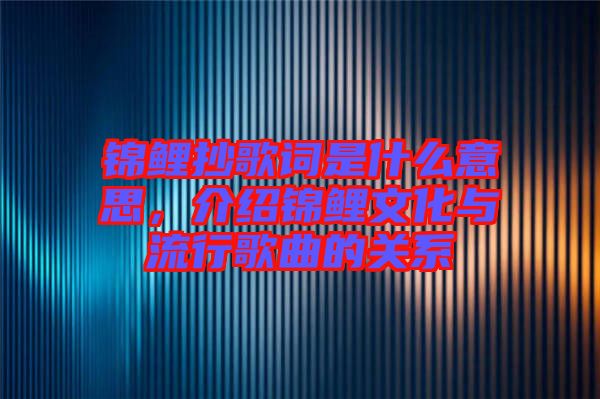 錦鯉抄歌詞是什么意思，介紹錦鯉文化與流行歌曲的關系