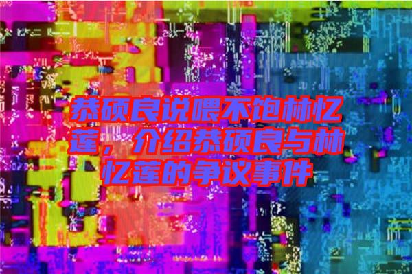 恭碩良說喂不飽林憶蓮，介紹恭碩良與林憶蓮的爭議事件