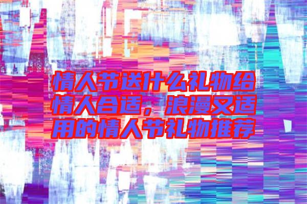 情人節(jié)送什么禮物給情人合適，浪漫又適用的情人節(jié)禮物推薦