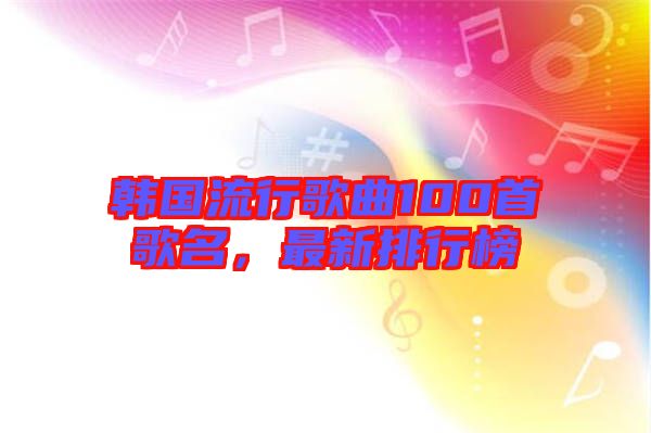 韓國(guó)流行歌曲100首歌名，最新排行榜