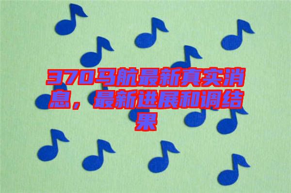 370馬航最新真實(shí)消息，最新進(jìn)展和調(diào)結(jié)果
