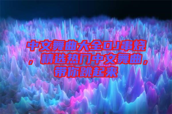 中文舞曲大全DJ串燒，精選熱門中文舞曲，帶你跳起來