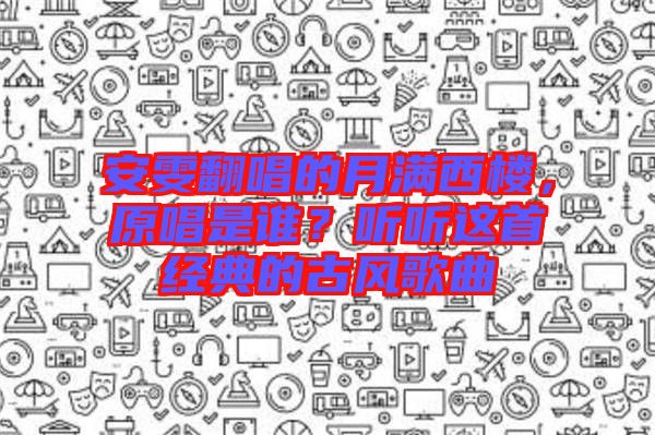 安雯翻唱的月滿西樓，原唱是誰？聽聽這首經(jīng)典的古風(fēng)歌曲