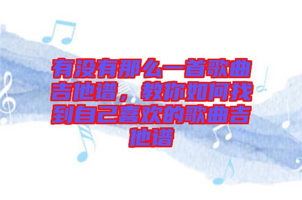 有沒(méi)有那么一首歌曲吉他譜，教你如何找到自己喜歡的歌曲吉他譜