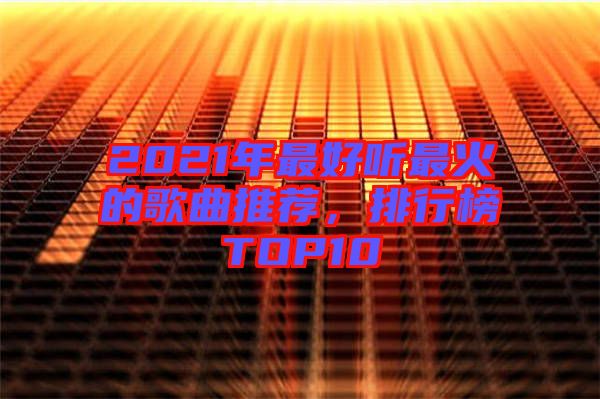 2021年最好聽最火的歌曲推薦，排行榜TOP10