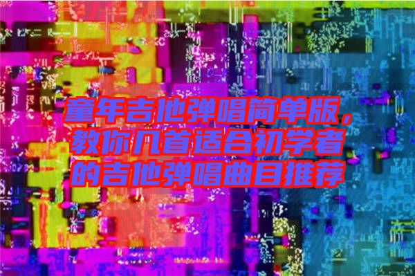 童年吉他彈唱簡(jiǎn)單版，教你幾首適合初學(xué)者的吉他彈唱曲目推薦
