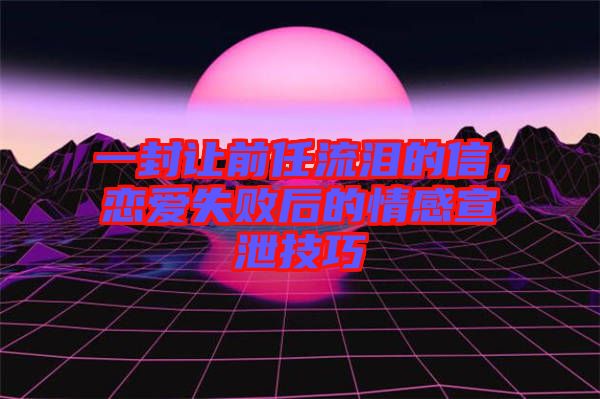 一封讓前任流淚的信，戀愛失敗后的情感宣泄技巧