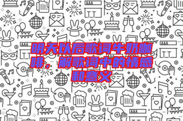 明天以后歌詞牛奶咖啡，解歌詞中的情感和意義