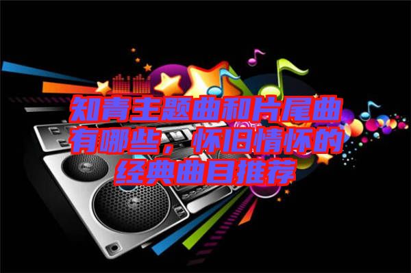 知青主題曲和片尾曲有哪些，懷舊情懷的經(jīng)典曲目推薦