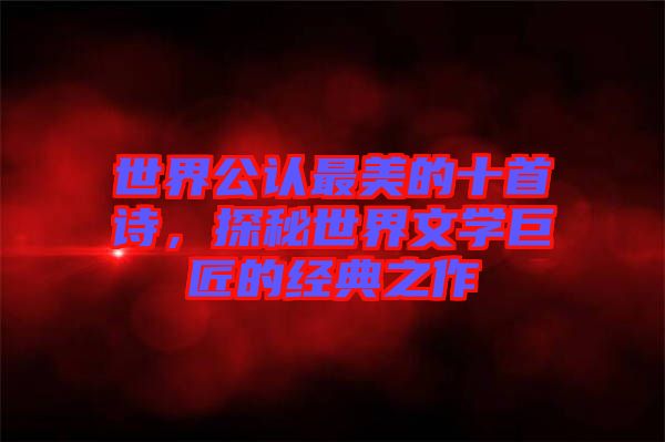 世界公認最美的十首詩，探秘世界文學巨匠的經(jīng)典之作