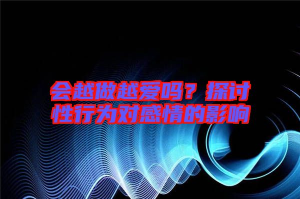 會(huì)越做越愛嗎？探討性行為對感情的影響