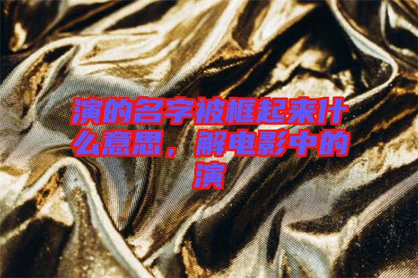 演的名字被框起來(lái)什么意思，解電影中的演