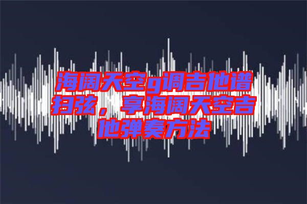 海闊天空g調(diào)吉他譜掃弦，享海闊天空吉他彈奏方法