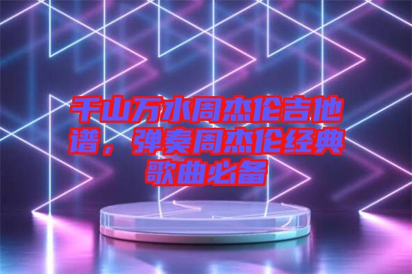 千山萬水周杰倫吉他譜，彈奏周杰倫經(jīng)典歌曲必備