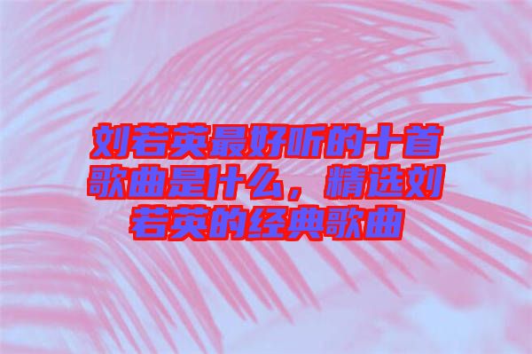 劉若英最好聽(tīng)的十首歌曲是什么，精選劉若英的經(jīng)典歌曲