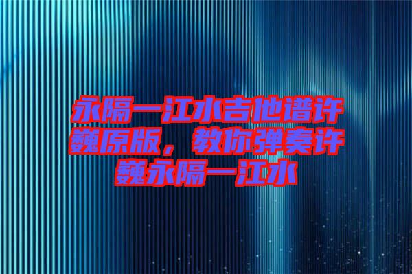 永隔一江水吉他譜許巍原版，教你彈奏許巍永隔一江水