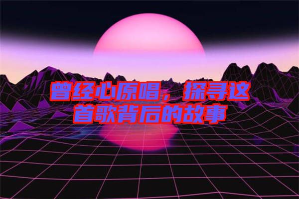 曾經(jīng)心原唱，探尋這首歌背后的故事