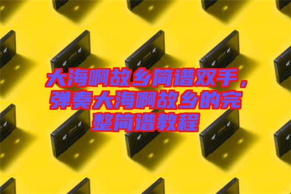 大海啊故鄉(xiāng)簡(jiǎn)譜雙手，彈奏大海啊故鄉(xiāng)的完整簡(jiǎn)譜教程