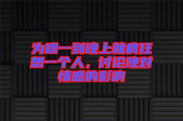 為啥一到晚上就瘋狂想一個(gè)人，討論晚對(duì)情感的影響