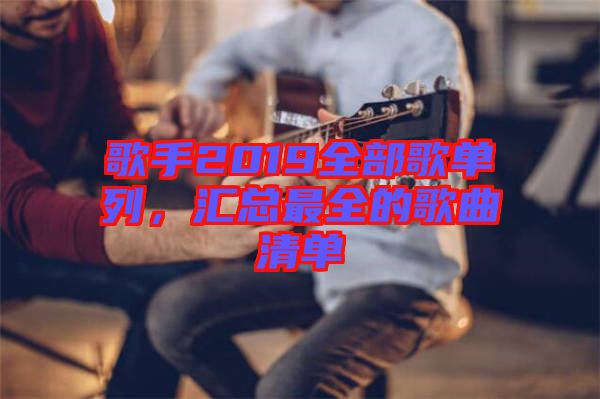 歌手2019全部歌單列，匯總最全的歌曲清單