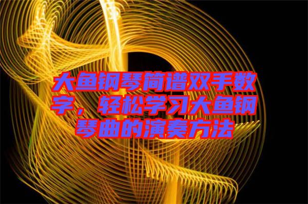 大魚鋼琴簡譜雙手?jǐn)?shù)字，輕松學(xué)習(xí)大魚鋼琴曲的演奏方法