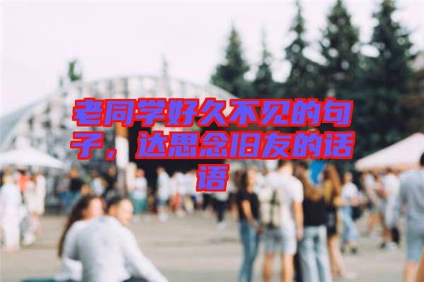 老同學(xué)好久不見的句子，達(dá)思念舊友的話語