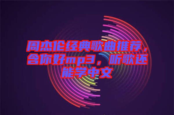 周杰倫經(jīng)典歌曲推薦，含你好mp3，聽歌還能學(xué)中文