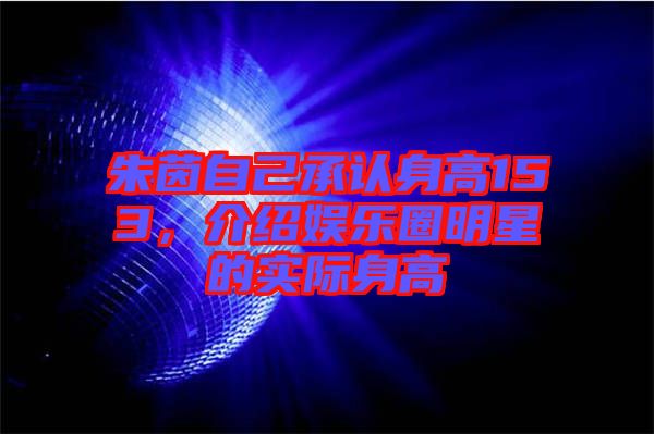 朱茵自己承認身高153，介紹娛樂圈明星的實際身高