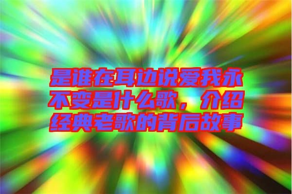 是誰在耳邊說愛我永不變是什么歌，介紹經(jīng)典老歌的背后故事