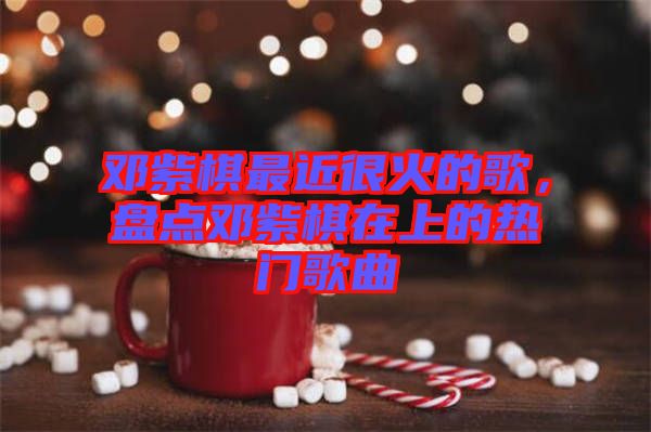 鄧紫棋最近很火的歌，盤點(diǎn)鄧紫棋在上的熱門歌曲