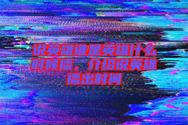 說(shuō)英雄誰(shuí)是英雄什么時(shí)候播，介紹說(shuō)英雄播出時(shí)間