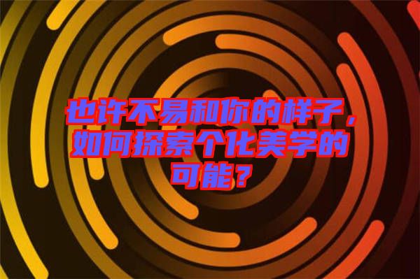 也許不易和你的樣子，如何探索個(gè)化美學(xué)的可能？