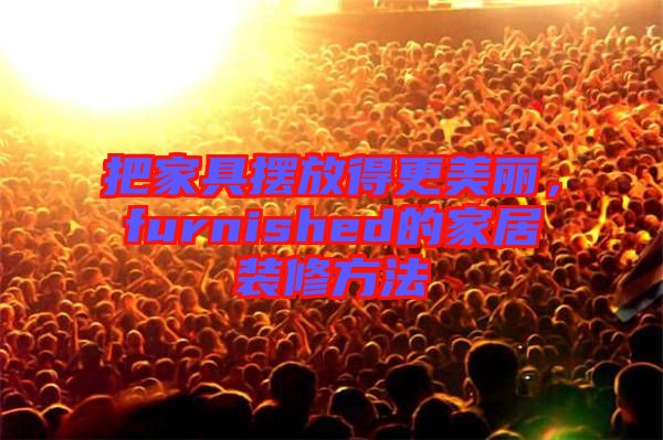 把家具擺放得更美麗，furnished的家居裝修方法