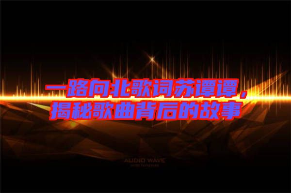 一路向北歌詞蘇譚譚，揭秘歌曲背后的故事