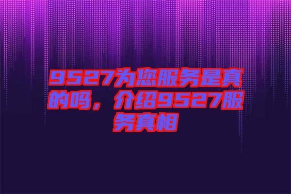 9527為您服務(wù)是真的嗎，介紹9527服務(wù)真相